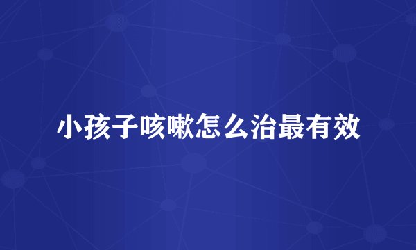 小孩子咳嗽怎么治最有效