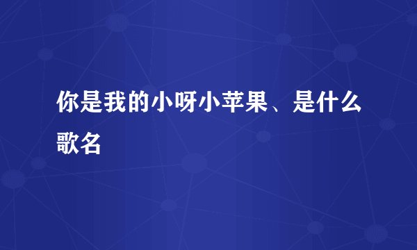 你是我的小呀小苹果、是什么歌名