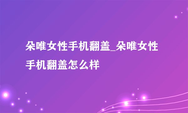 朵唯女性手机翻盖_朵唯女性手机翻盖怎么样
