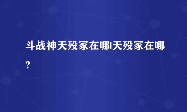 斗战神天殁冢在哪|天殁冢在哪？