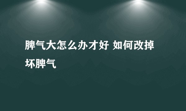 脾气大怎么办才好 如何改掉坏脾气