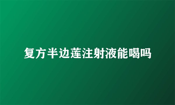 复方半边莲注射液能喝吗