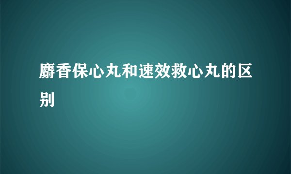 麝香保心丸和速效救心丸的区别