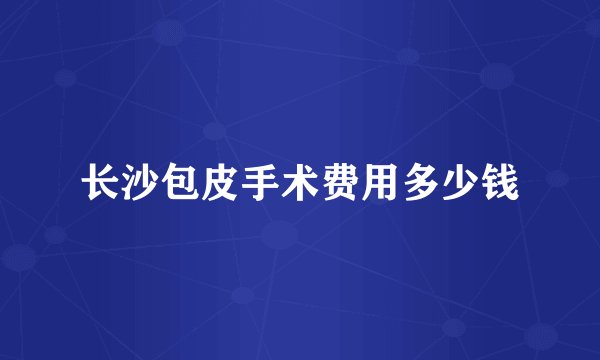 长沙包皮手术费用多少钱
