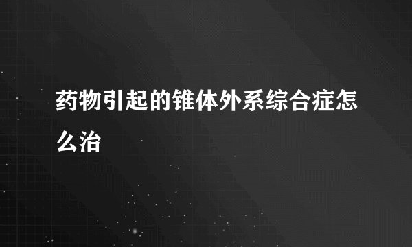 药物引起的锥体外系综合症怎么治