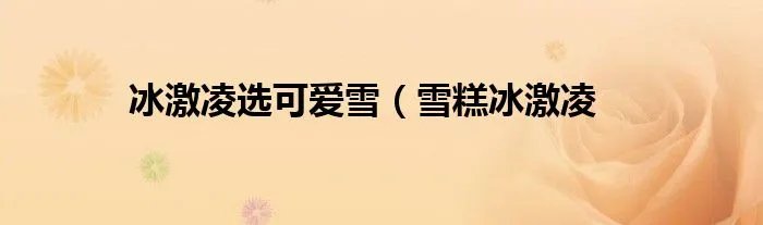 冰激凌选可爱雪（雪糕冰激凌