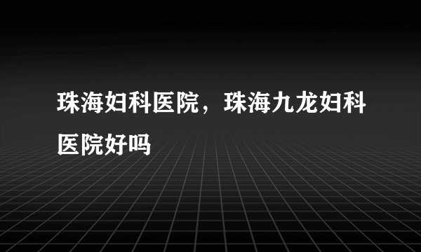 珠海妇科医院，珠海九龙妇科医院好吗