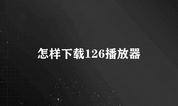 怎样下载126播放器
