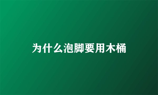 为什么泡脚要用木桶