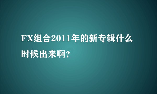FX组合2011年的新专辑什么时候出来啊?
