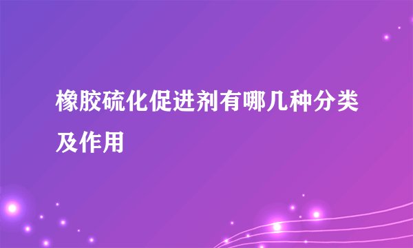 橡胶硫化促进剂有哪几种分类及作用