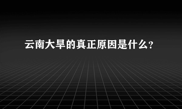 云南大旱的真正原因是什么？