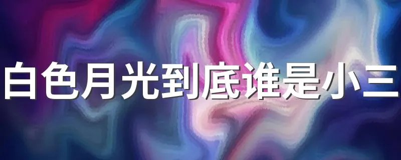 白色月光到底谁是小三 白色月光到底谁是小三解释