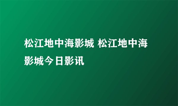 松江地中海影城 松江地中海影城今日影讯