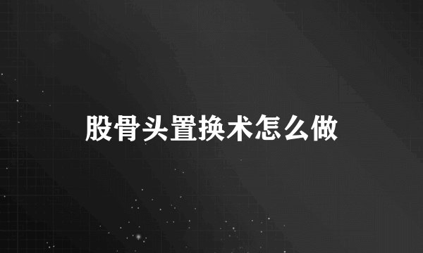 股骨头置换术怎么做