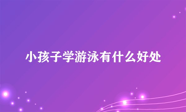 小孩子学游泳有什么好处