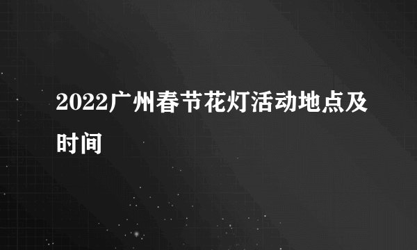 2022广州春节花灯活动地点及时间