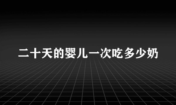 二十天的婴儿一次吃多少奶