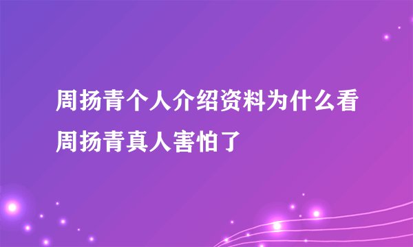 周扬青个人介绍资料为什么看周扬青真人害怕了