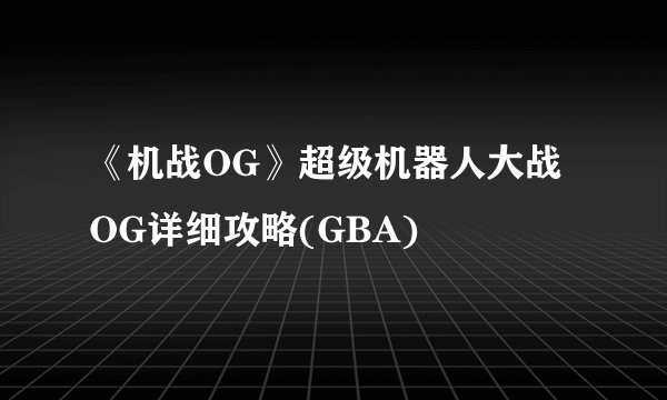 《机战OG》超级机器人大战OG详细攻略(GBA)