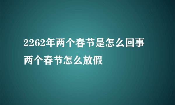 2262年两个春节是怎么回事 两个春节怎么放假