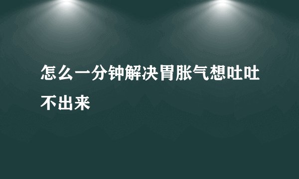 怎么一分钟解决胃胀气想吐吐不出来