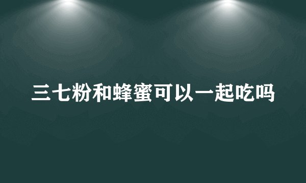 三七粉和蜂蜜可以一起吃吗
