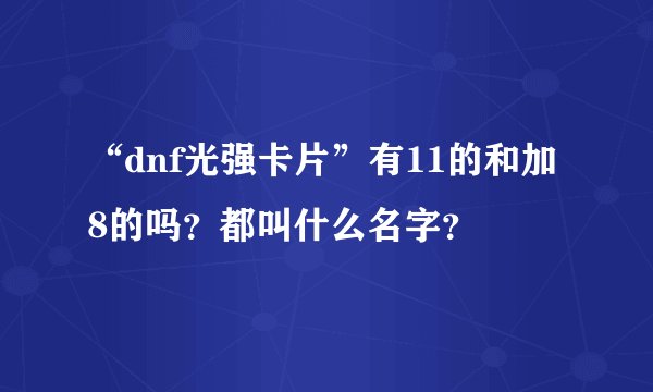 “dnf光强卡片”有11的和加8的吗?都叫什么名字?