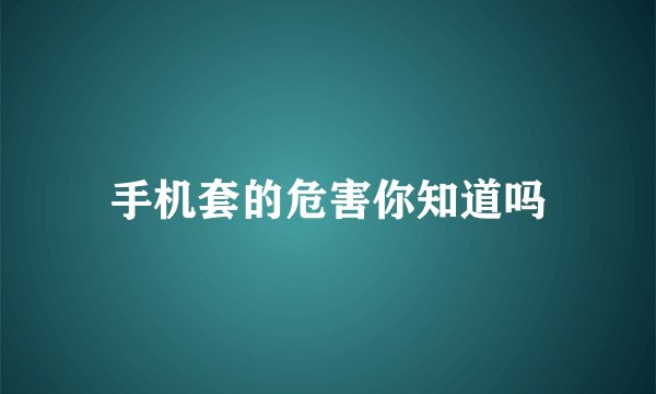 手机套的危害你知道吗