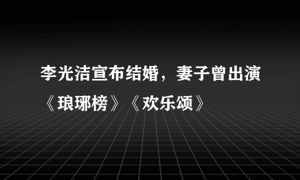 李光洁宣布结婚，妻子曾出演《琅琊榜》《欢乐颂》