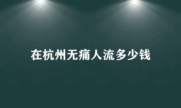 在杭州无痛人流多少钱
