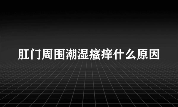 肛门周围潮湿瘙痒什么原因