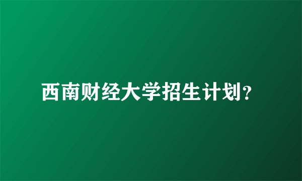 西南财经大学招生计划?