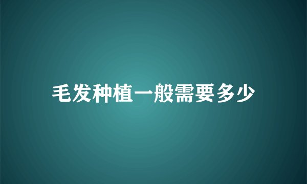 毛发种植一般需要多少