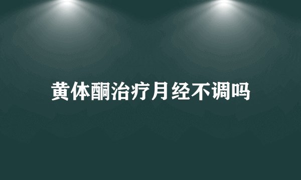 黄体酮治疗月经不调吗