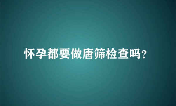 怀孕都要做唐筛检查吗？