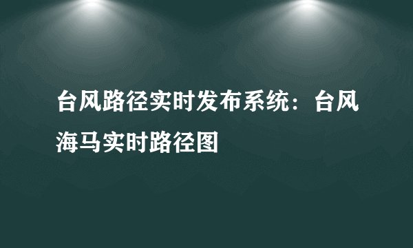 台风路径实时发布系统：台风海马实时路径图