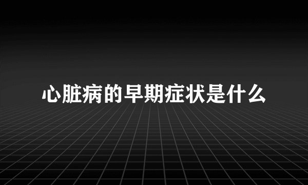 心脏病的早期症状是什么