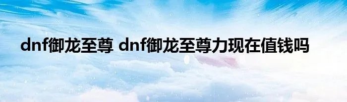 dnf御龙至尊 dnf御龙至尊力现在值钱吗