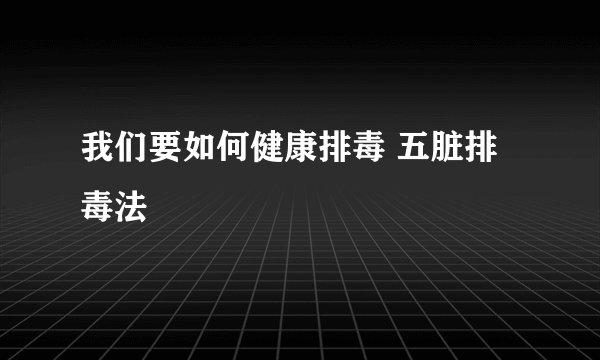我们要如何健康排毒 五脏排毒法