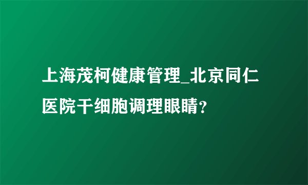 上海茂柯健康管理_北京同仁医院干细胞调理眼睛？