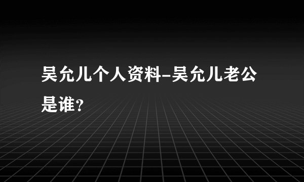 吴允儿个人资料-吴允儿老公是谁？