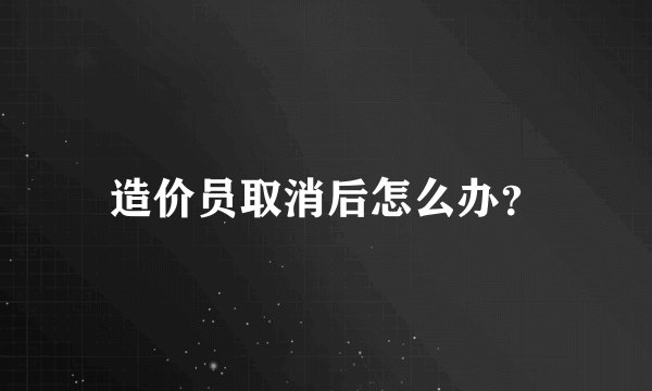 造价员取消后怎么办？
