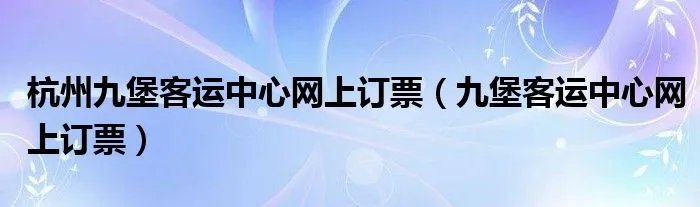 杭州九堡客运中心网上订票（九堡客运中心网上订票）