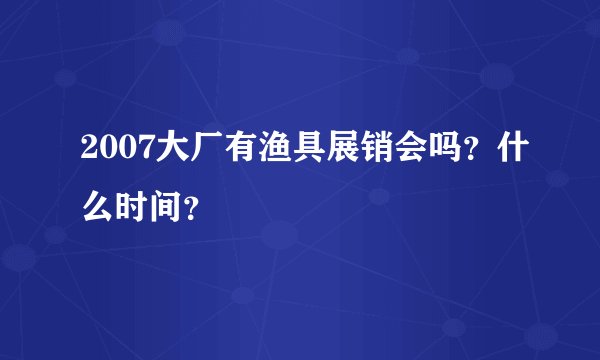 2007大厂有渔具展销会吗？什么时间？