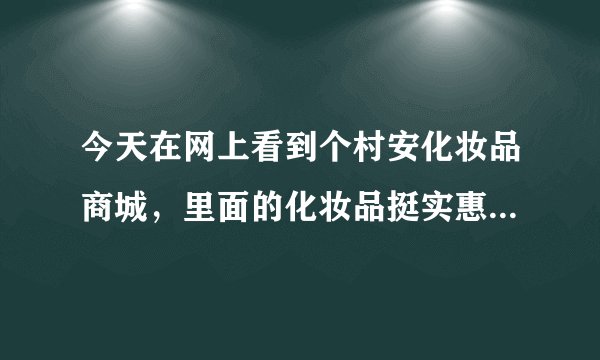 今天在网上看到个村安化妆品商城，里面的化妆品挺实惠的，就是不知道是不是正品啊？