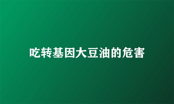 吃转基因大豆油的危害