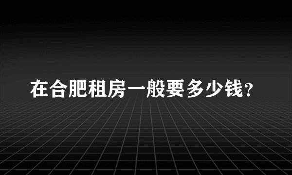 在合肥租房一般要多少钱？