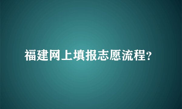 福建网上填报志愿流程？