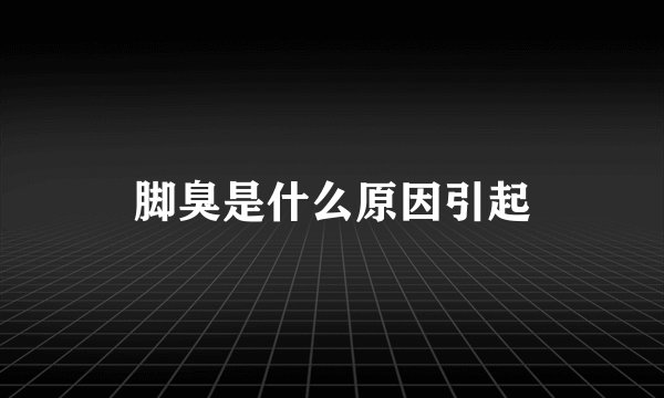脚臭是什么原因引起